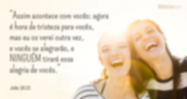 Assim acontece com vocês: agora é hora de tristeza para vocês, mas eu os verei outra vez, e vocês se alegrarão, e ninguém tirará essa alegria de vocês. João 16:22
