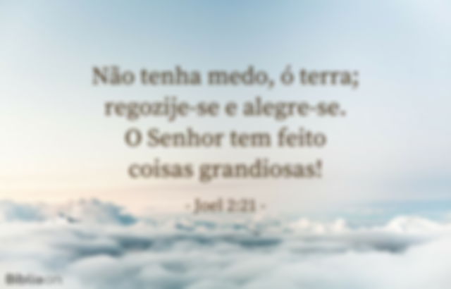 Não tenha medo, ó terra; regozije-se e alegre-se. O Senhor tem feito coisas grandiosas! Joel 2:21