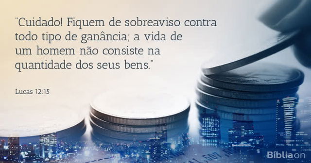 Cuidado! Fiquem de sobreaviso contra todo tipo de ganância; a vida de um homem não consiste na quantidade dos seus bens. Lucas 12:15