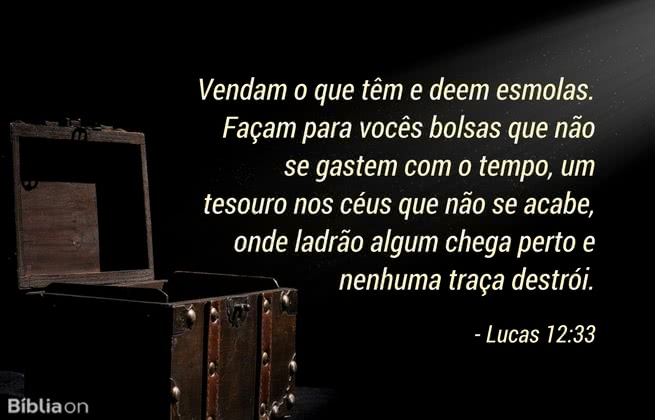 Vendam o que têm e deem esmolas. Façam para vocês bolsas que não se gastem com o tempo, um tesouro nos céus que não se acabe, onde ladrão algum chega perto e nenhuma traça destrói. Lucas 12:33