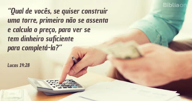 Qual de vocês, se quiser construir uma torre, primeiro não se assenta e calcula o preço, para ver se tem dinheiro suficiente para completá-la? Lucas 14:28