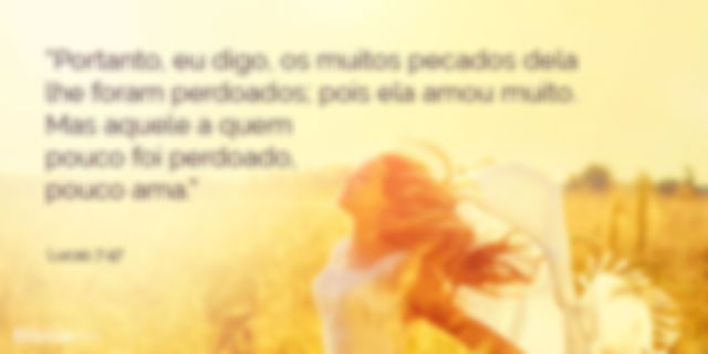 Portanto, eu digo, os muitos pecados dela lhe foram perdoados; pois ela amou muito. Mas aquele a quem pouco foi perdoado, pouco ama. Lucas 7:47