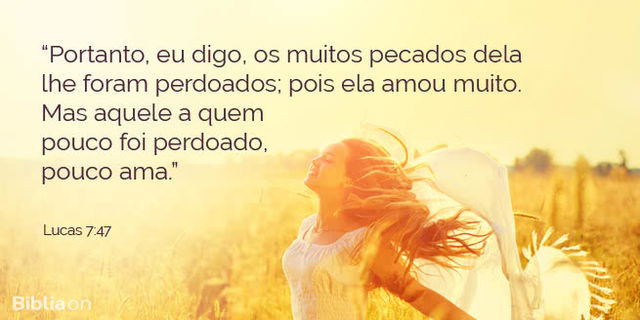 Portanto, eu digo, os muitos pecados dela lhe foram perdoados; pois ela amou muito. Mas aquele a quem pouco foi perdoado, pouco ama. Lucas 7:47