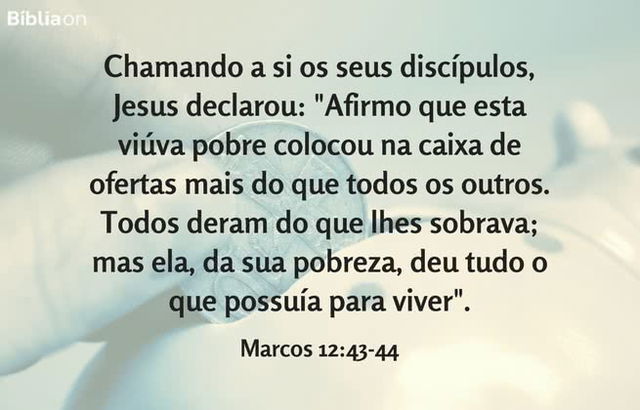 Chamando a si os seus discípulos, Jesus declarou: ‘Afirmo que esta viúva pobre colocou na caixa de ofertas mais do que todos os outros. Todos deram do que lhes sobrava; mas ela, da sua pobreza, deu tudo o que possuía para viver’. Marcos 12:43-44