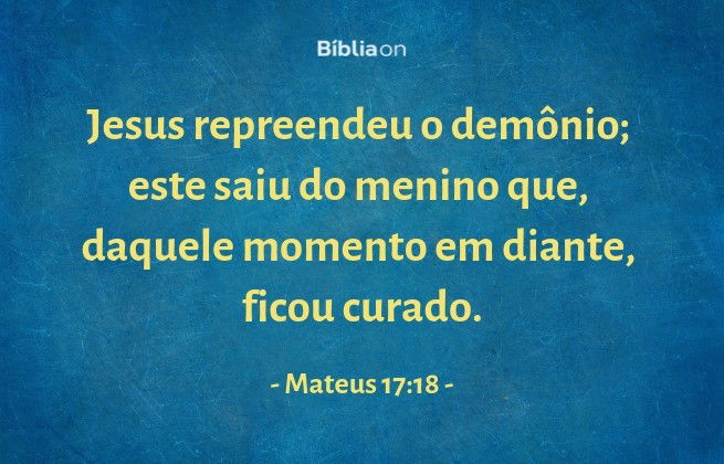 Jesus repreendeu o demônio; este saiu do menino que, daquele momento em diante, ficou curado. Mateus 17:18