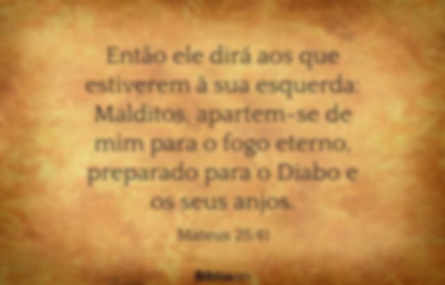 Então ele dirá aos que estiverem à sua esquerda: Malditos, apartem-se de mim para o fogo eterno, preparado para o Diabo e os seus anjos. Mateus 25:41