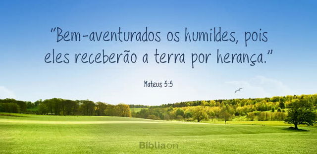 Bem-aventurados os humildes, pois eles receberão a terra por herança. Mateus 5:5