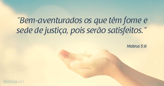 Bem-aventurados os que têm fome e sede de justiça, pois serão satisfeitos. Mateus 5:6