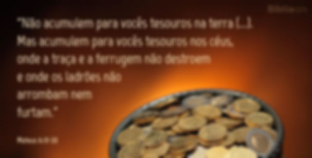 Não acumulem para vocês tesouros na terra (...). Mas acumulem para vocês tesouros nos céus, onde a traça e a ferrugem não destroem e onde os ladrões não arrombam nem furtam. Mateus 6:19-20