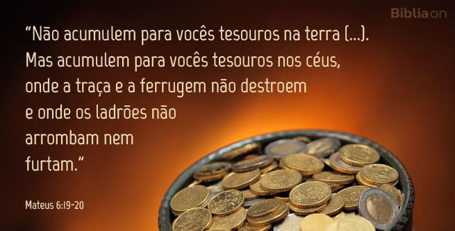 Não acumulem para vocês tesouros na terra (...). Mas acumulem para vocês tesouros nos céus, onde a traça e a ferrugem não destroem e onde os ladrões não arrombam nem furtam. Mateus 6:19-20