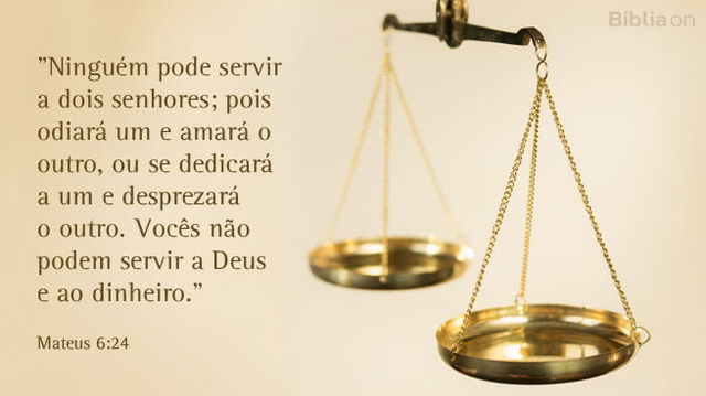Ninguém pode servir a dois senhores; pois odiará um e amará o outro, ou se dedicará a um e desprezará o outro. Vocês não podem servir a Deus e ao Dinheiro. Mateus 6:24