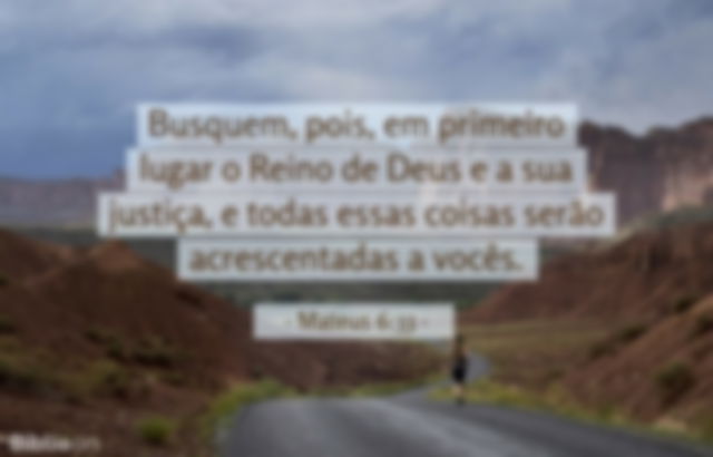 Busquem, pois, em primeiro lugar o Reino de Deus e a sua justiça, e todas essas coisas serão acrescentadas a vocês. Mateus 6:33