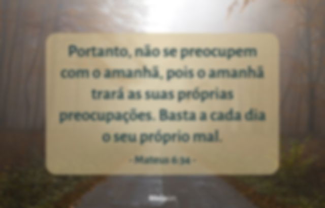 Portanto, não se preocupem com o amanhã, pois o amanhã trará as suas próprias preocupações. Basta a cada dia o seu próprio mal. Mateus 6:34