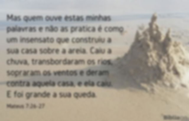 Mas quem ouve estas minhas palavras e não as pratica é como um insensato que construiu a sua casa sobre a areia. Caiu a chuva, transbordaram os rios, sopraram os ventos e deram contra aquela casa, e ela caiu. E foi grande a sua queda. Mateus 7:26-27