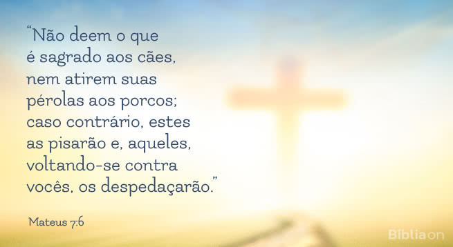 “Não deem o que é sagrado aos cães, nem atirem suas pérolas aos porcos; caso contrário, estes as pisarão e, aqueles, voltando-se contra vocês, os despedaçarão.” Mateus 7:6