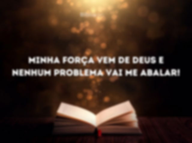 minha força vem de Deus e nenhum problema vai me abalar!