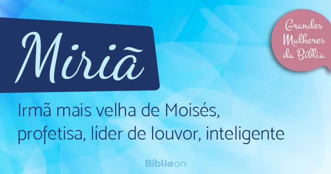 Miriã  Irmã mais velha de Moisés, profetisa, líder de louvor, inteligente