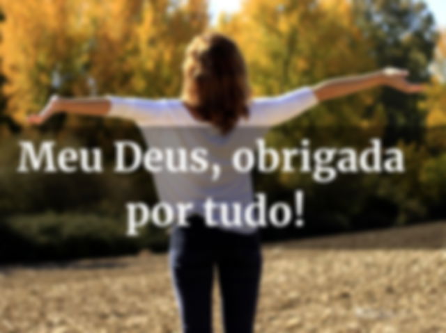 Meu Deus, obrigada por tudo!