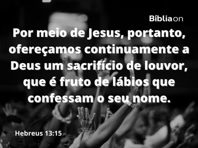 Diversas pessoas com as mãos levantadas, uma foto branco e preto. Texto bíblico de Hebreus capítulo treze, verso quinze, que diz: Por meio de Jesus, portanto, ofereçamos continuamente a Deus um sacrifício de louvor, que é fruto de lábios que confessam o seu nome.