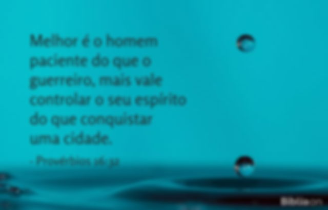 Melhor é o homem paciente do que o guerreiro, mais vale controlar o seu espírito do que conquistar uma cidade. Provérbios 16:32