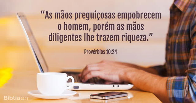 As mãos preguiçosas empobrecem o homem, porém as mãos diligentes lhe trazem riqueza. Provérbios 10:24