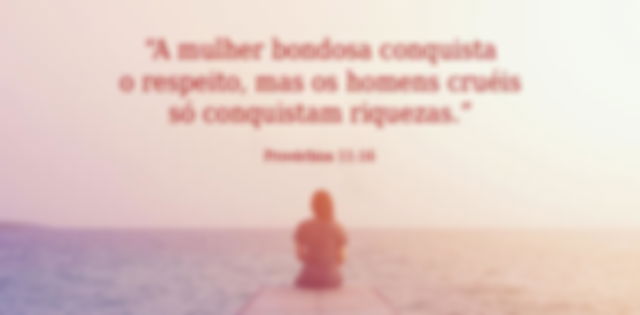 A mulher bondosa conquista o respeito, mas os homens cruéis só conquistam riquezas. Provérbios 11:16