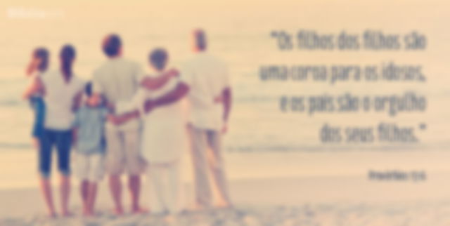 Os filhos dos filhos são uma coroa para os idosos, e os pais são o orgulho dos seus filhos. Provérbios 17:6
