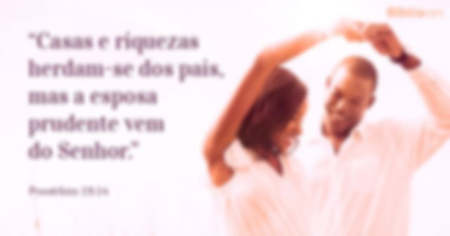 Casas e riquezas herdam-se dos pais, mas a esposa prudente vem do Senhor. Provérbios 19:14