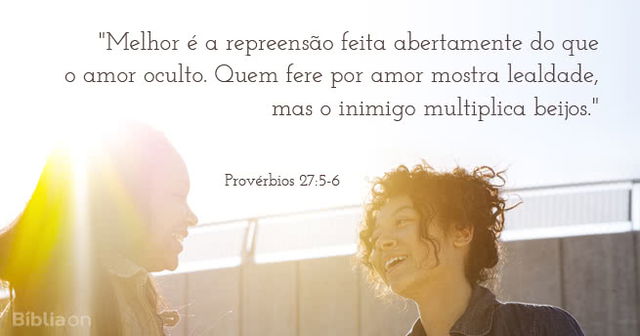 Melhor é a repreensão feita abertamente do que o amor oculto. Quem fere por amor mostra lealdade, mas o inimigo multiplica beijos. Provérbios 27:5-6