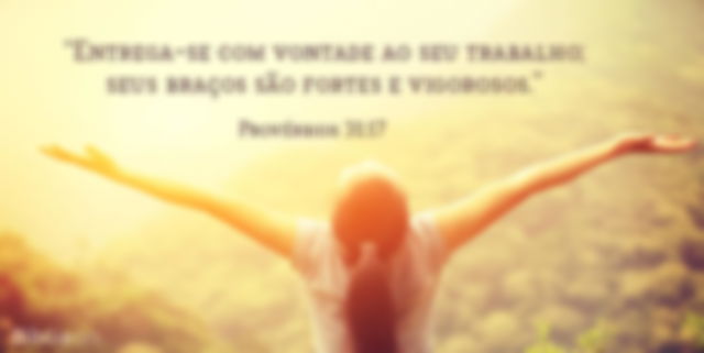 Entrega-se com vontade ao seu trabalho; seus braços são fortes e vigorosos. Provérbios 31:17