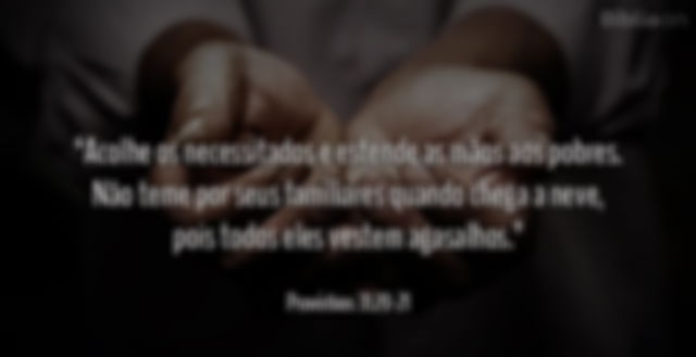 Acolhe os necessitados e estende as mãos aos pobres. Não teme por seus familiares quando chega a neve, pois todos eles vestem agasalhos. Provérbios 31:20-21