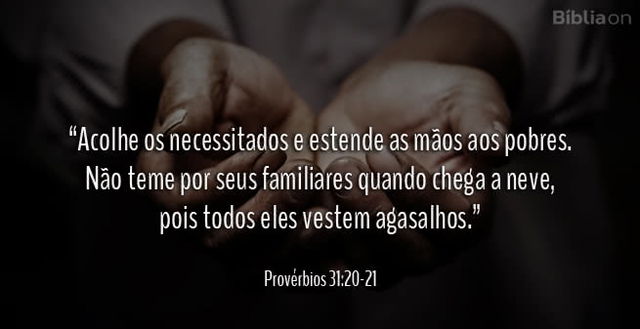 Acolhe os necessitados e estende as mãos aos pobres. Não teme por seus familiares quando chega a neve, pois todos eles vestem agasalhos. Provérbios 31:20-21