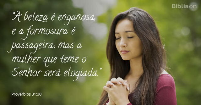 A beleza é enganosa, e a formosura é passageira; mas a mulher que teme o Senhor será elogiada. Provérbios 31:30