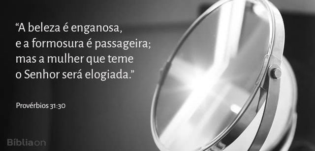 A beleza é enganosa, e a formosura é passageira; mas a mulher que teme o Senhor será elogiada. Provérbios 31:30