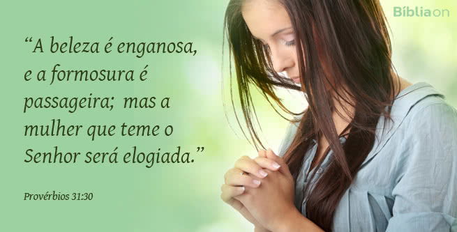 “A beleza é enganosa, e a formosura é passageira; mas a mulher que teme o Senhor será elogiada.” Provérbios 31:30