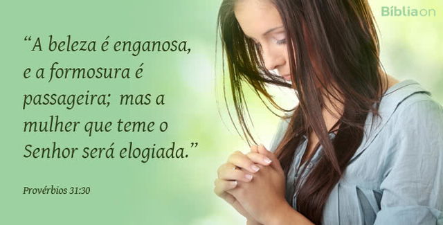 A beleza é enganosa, e a formosura é passageira; mas a mulher que teme o Senhor será elogiada. Provérbios 31:30