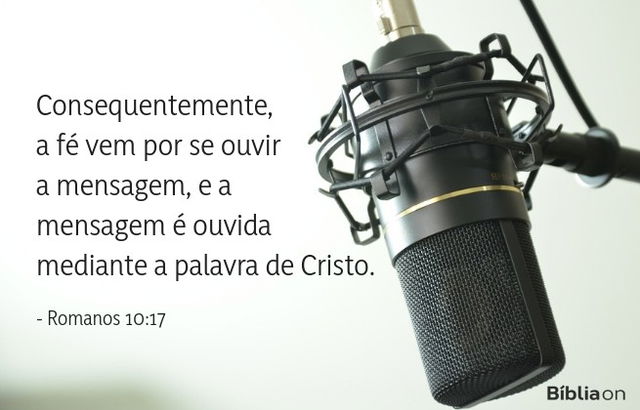 Consequentemente, a fé vem por se ouvir a mensagem, e a mensagem é ouvida mediante a palavra de Cristo. Romanos 10:17