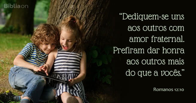 Dediquem-se uns aos outros com amor fraternal. Prefiram dar honra aos outros mais do que a vocês. Romanos 12:10