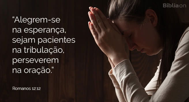 Alegrem-se na esperança, sejam pacientes na tribulação, perseverem na oração. Romanos 12:12