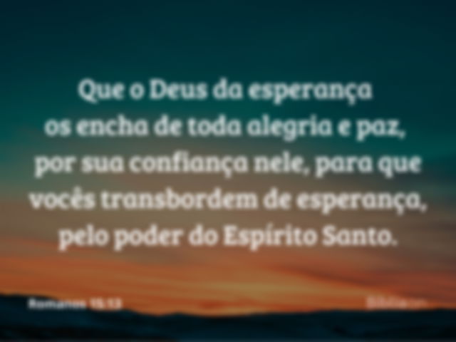 Que o Deus da esperança os encha de toda alegria e paz, por sua confiança nele, para que vocês transbordem de esperança, pelo poder do Espírito Santo. Romanos 15:13