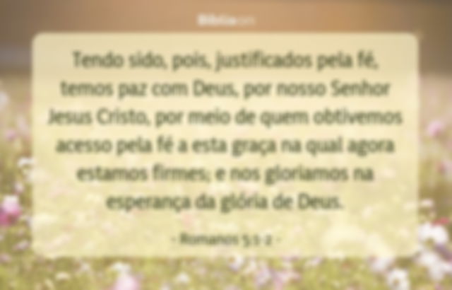 Tendo sido, pois, justificados pela fé, temos paz com Deus, por nosso Senhor Jesus Cristo, por meio de quem obtivemos acesso pela fé a esta graça na qual agora estamos firmes; e nos gloriamos na esperança da glória de Deus. Romanos 5:1-2