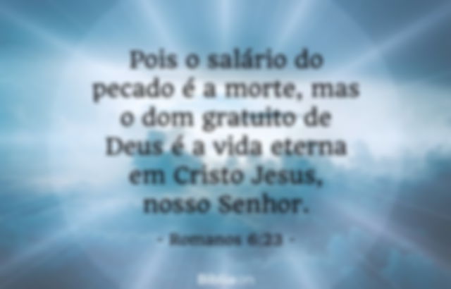 Pois o salário do pecado é a morte, mas o dom gratuito de Deus é a vida eterna em Cristo Jesus, nosso Senhor.  Romanos 6:23