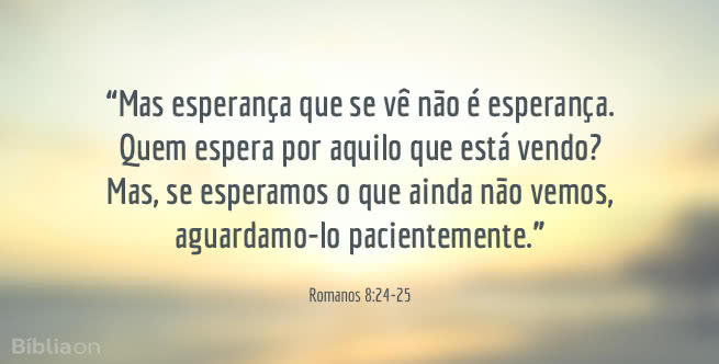 Mas esperança que se vê não é esperança. Quem espera por aquilo que está vendo? Mas, se esperamos o que ainda não vemos, aguardamo-lo pacientemente. Romanos 8:24-25