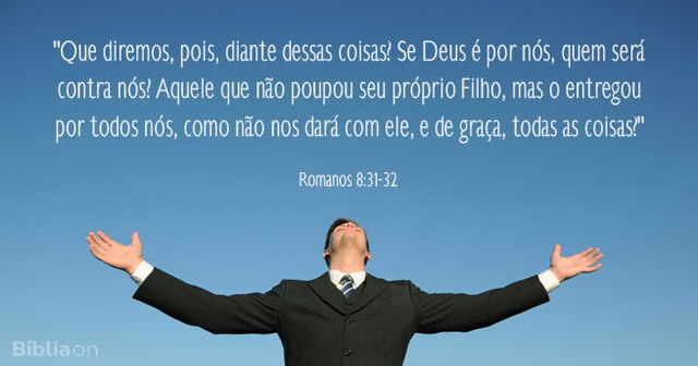 Que diremos, pois, diante dessas coisas? Se Deus é por nós, quem será contra nós? Aquele que não poupou seu próprio Filho, mas o entregou por todos nós, como não nos dará com ele, e de graça, todas as coisas? Romanos 8:31-32