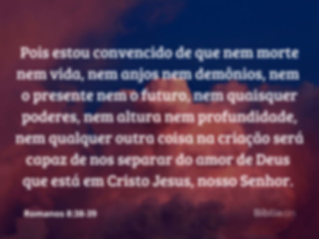 Pois estou convencido de que nem morte nem vida, nem anjos nem demônios, nem o presente nem o futuro, nem quaisquer poderes, nem altura nem profundidade, nem qualquer outra coisa na criação será capaz de nos separar do amor de Deus que está em Cristo Jesus, nosso Senhor. Romanos 8:38-39