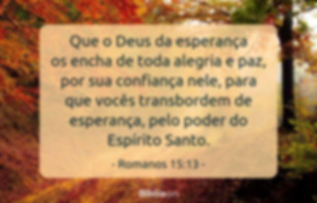 Que o Deus da esperança os encha de toda alegria e paz, por sua confiança nele, para que vocês transbordem de esperança, pelo poder do Espírito Santo. Romanos 15:13