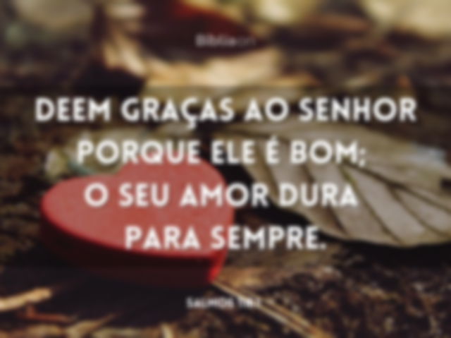 Deem graças ao Senhor porque ele é bom; o seu amor dura para sempre. Salmo 118:1