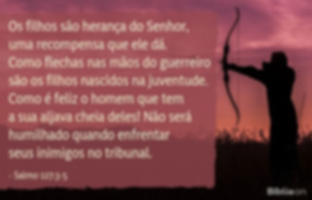 Os filhos são herança do Senhor, uma recompensa que ele dá. Como flechas nas mãos do guerreiro são os filhos nascidos na juventude. Como é feliz o homem que tem a sua aljava cheia deles! Não será humilhado quando enfrentar seus inimigos no tribunal. Salmo 127:3-5