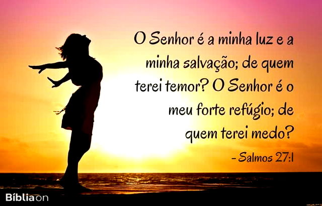 O Senhor é a minha luz e a minha salvação; de quem terei temor? O Senhor é o meu forte refúgio; de quem terei medo? Salmos 27:1