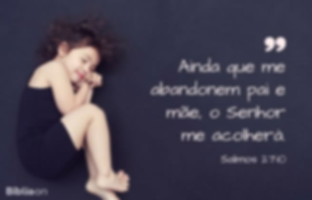 Ainda que me abandonem pai e mãe, o Senhor me acolherá. Salmos 27:10